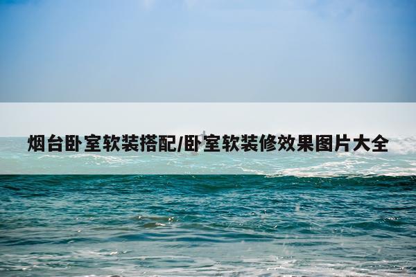 烟台卧室软装搭配/卧室软装修效果图片大全