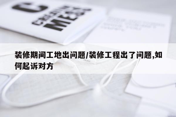 装修期间工地出问题/装修工程出了问题,如何起诉对方