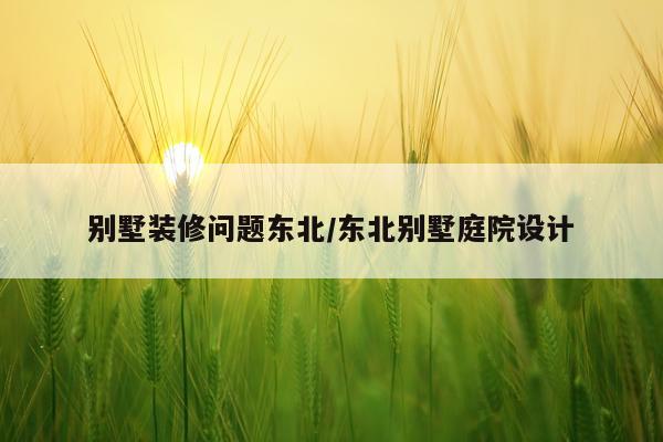 别墅装修问题东北/东北别墅庭院设计