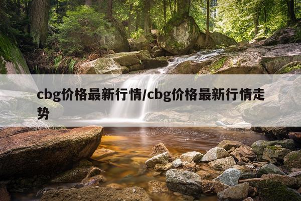 cbg价格最新行情/cbg价格最新行情走势