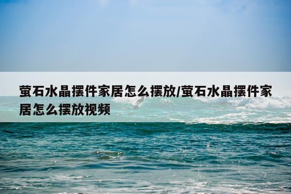 萤石水晶摆件家居怎么摆放/萤石水晶摆件家居怎么摆放视频