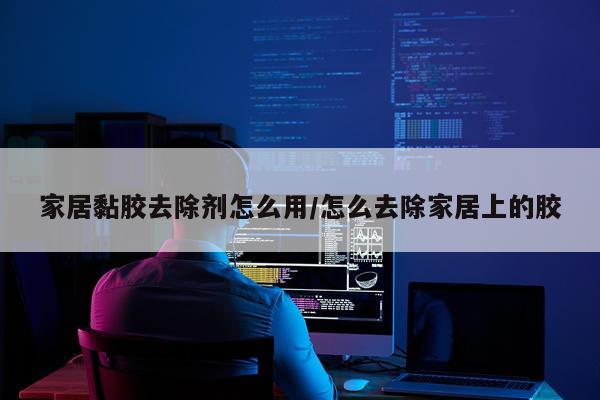家居黏胶去除剂怎么用/怎么去除家居上的胶