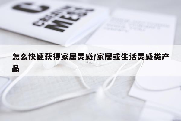 怎么快速获得家居灵感/家居或生活灵感类产品