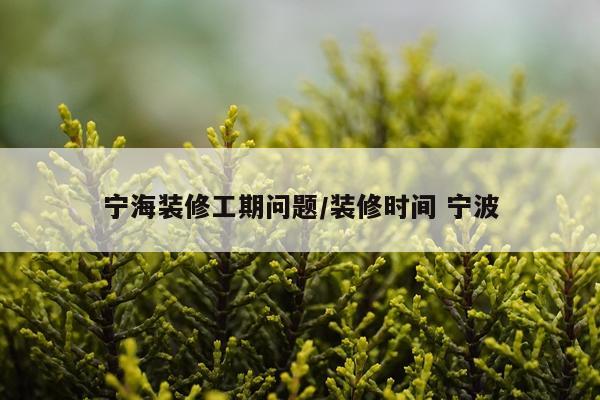 宁海装修工期问题/装修时间 宁波