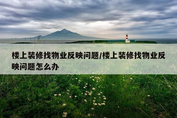 楼上装修找物业反映问题/楼上装修找物业反映问题怎么办