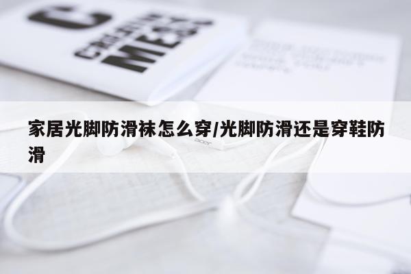 家居光脚防滑袜怎么穿/光脚防滑还是穿鞋防滑