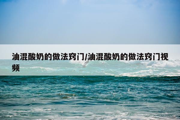 油混酸奶的做法窍门/油混酸奶的做法窍门视频