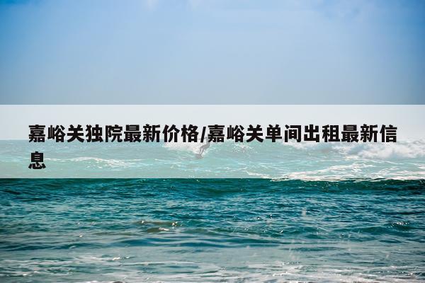 嘉峪关独院最新价格/嘉峪关单间出租最新信息