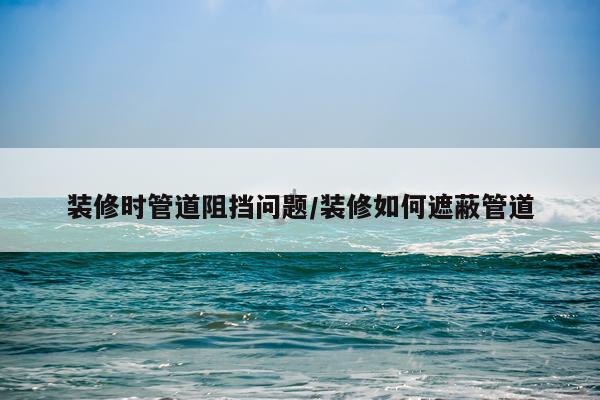 装修时管道阻挡问题/装修如何遮蔽管道
