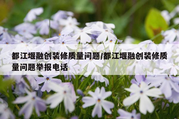 都江堰融创装修质量问题/都江堰融创装修质量问题举报电话