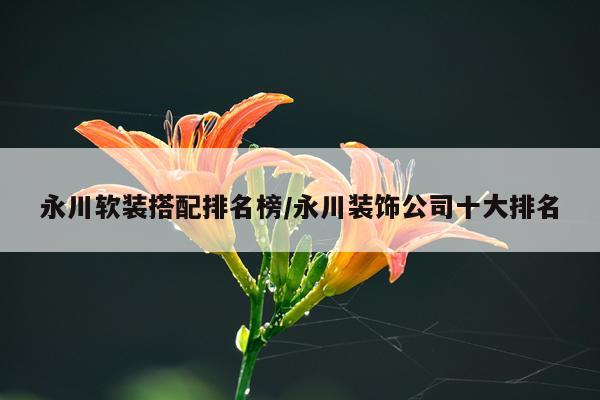 永川软装搭配排名榜/永川装饰公司十大排名