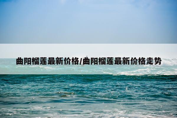 曲阳榴莲最新价格/曲阳榴莲最新价格走势