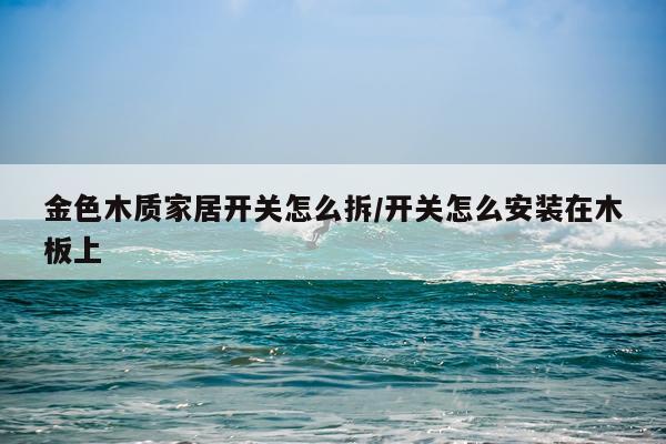 金色木质家居开关怎么拆/开关怎么安装在木板上