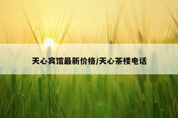 天心宾馆最新价格/天心茶楼电话