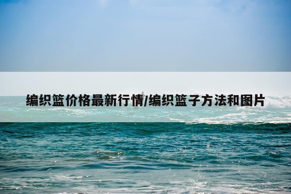 编织篮价格最新行情/编织篮子方法和图片