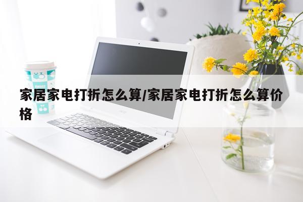 家居家电打折怎么算/家居家电打折怎么算价格