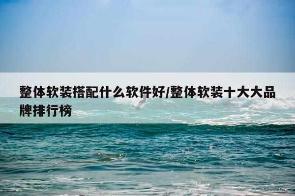 整体软装搭配什么软件好/整体软装十大大品牌排行榜