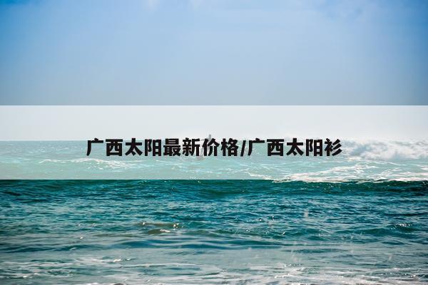 广西太阳最新价格/广西太阳衫