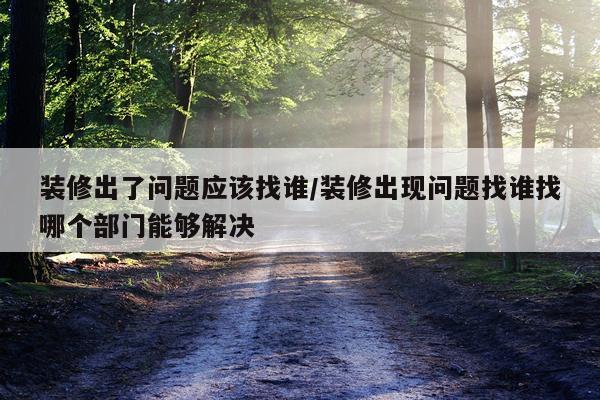 装修出了问题应该找谁/装修出现问题找谁找哪个部门能够解决
