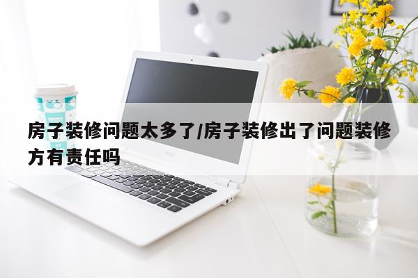 房子装修问题太多了/房子装修出了问题装修方有责任吗