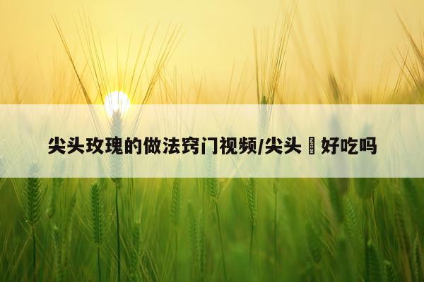尖头玫瑰的做法窍门视频/尖头鱥好吃吗