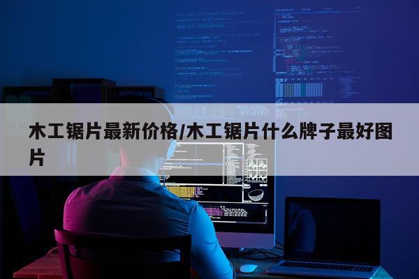木工锯片最新价格/木工锯片什么牌子最好图片