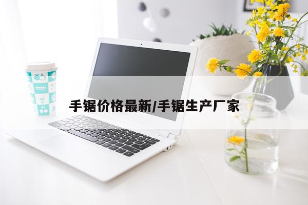 手锯价格最新/手锯生产厂家