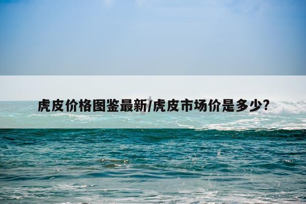 虎皮价格图鉴最新/虎皮市场价是多少?