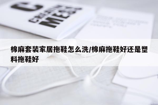 棉麻套装家居拖鞋怎么洗/棉麻拖鞋好还是塑料拖鞋好