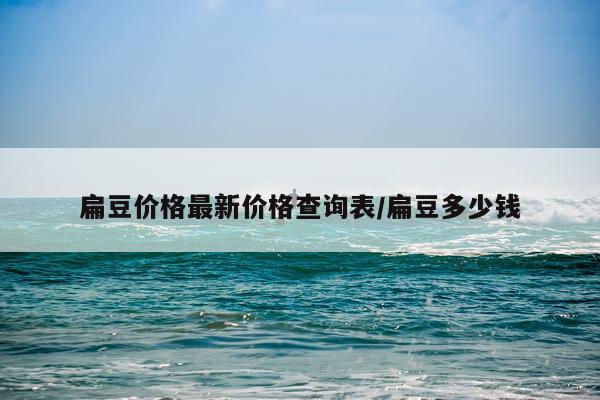 扁豆价格最新价格查询表/扁豆多少钱