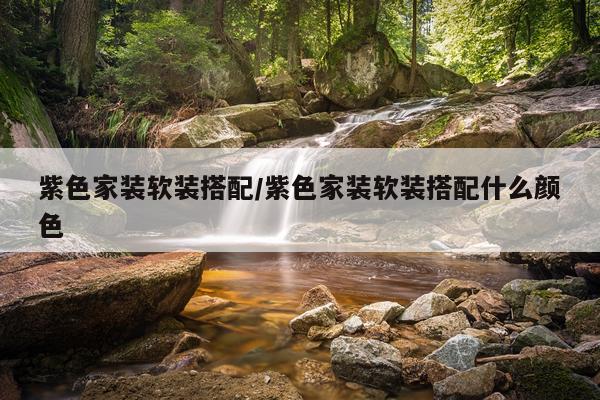 紫色家装软装搭配/紫色家装软装搭配什么颜色