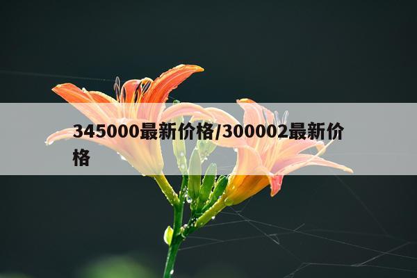 345000最新价格/300002最新价格