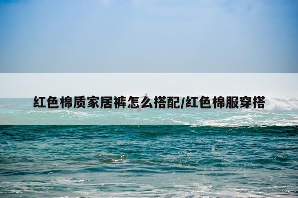 红色棉质家居裤怎么搭配/红色棉服穿搭