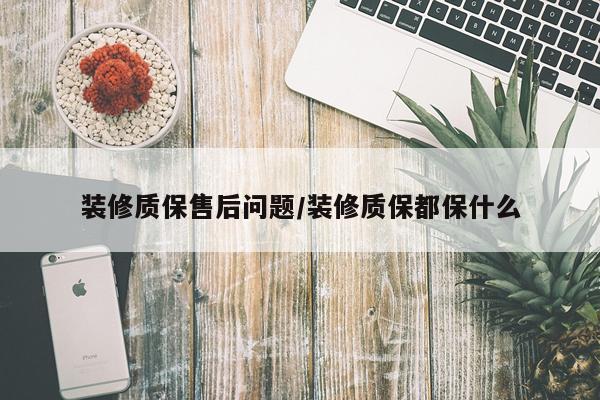 装修质保售后问题/装修质保都保什么