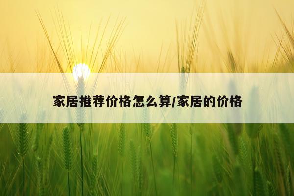 家居推荐价格怎么算/家居的价格