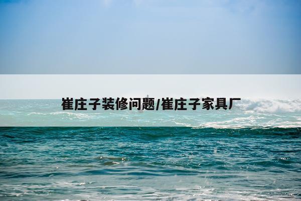 崔庄子装修问题/崔庄子家具厂