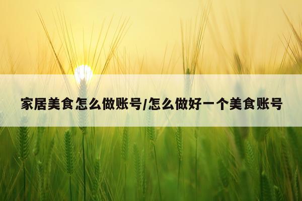 家居美食怎么做账号/怎么做好一个美食账号