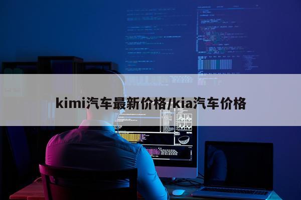 kimi汽车最新价格/kia汽车价格