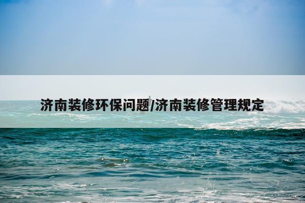 济南装修环保问题/济南装修管理规定