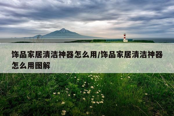 饰品家居清洁神器怎么用/饰品家居清洁神器怎么用图解