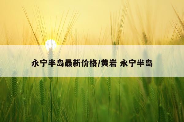 永宁半岛最新价格/黄岩 永宁半岛