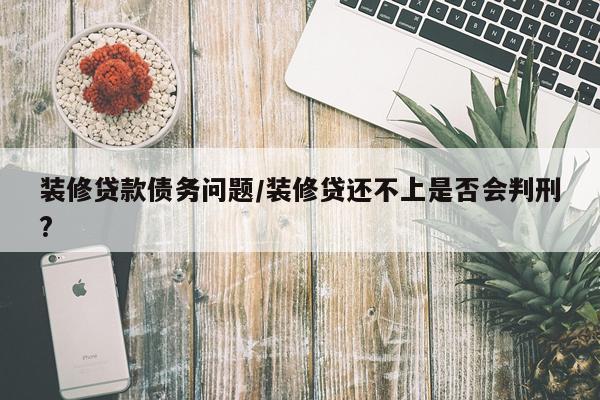 装修贷款债务问题/装修贷还不上是否会判刑?