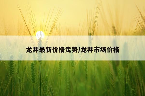 龙井最新价格走势/龙井市场价格