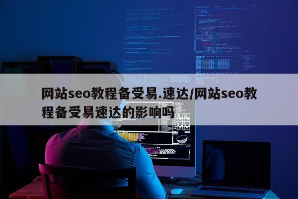 网站seo教程备受易.速达/网站seo教程备受易速达的影响吗