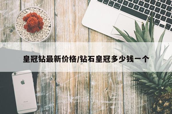 皇冠钻最新价格/钻石皇冠多少钱一个