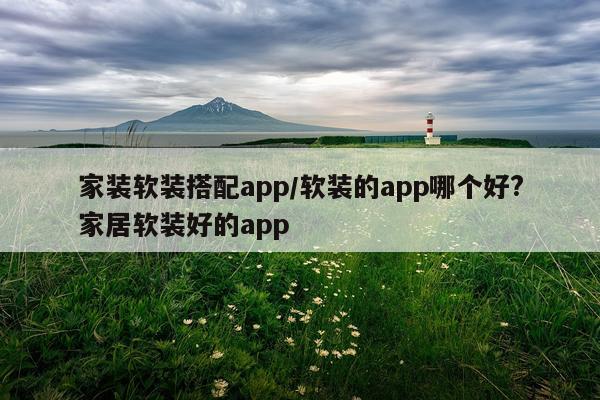 家装软装搭配app/软装的app哪个好?家居软装好的app