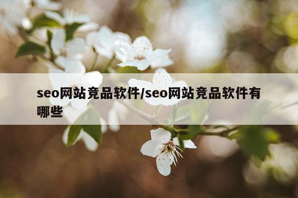 seo网站竞品软件/seo网站竞品软件有哪些
