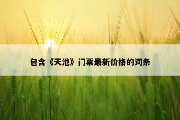 包含《天池》门票最新价格的词条