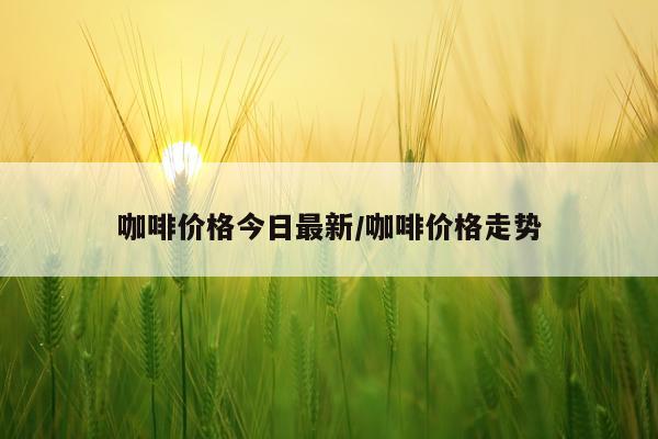 咖啡价格今日最新/咖啡价格走势