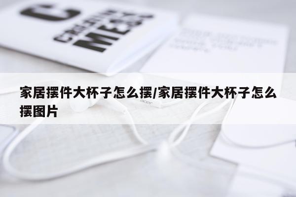 家居摆件大杯子怎么摆/家居摆件大杯子怎么摆图片